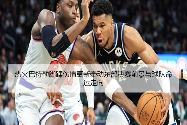 热火巴特勒脚踝伤情更新牵动东部决赛前景与球队命运走向