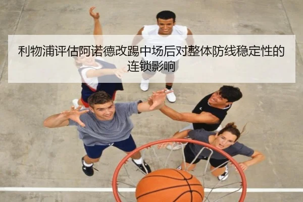 利物浦评估阿诺德改踢中场后对整体防线稳定性的连锁影响