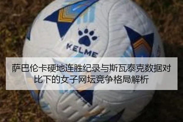 萨巴伦卡硬地连胜纪录与斯瓦泰克数据对比下的女子网坛竞争格局解析