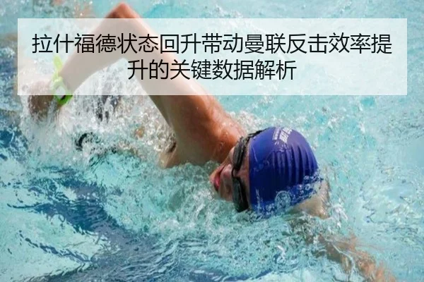 拉什福德状态回升带动曼联反击效率提升的关键数据解析