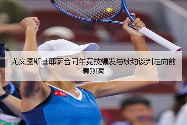 尤文图斯基耶萨合同年竞技爆发与续约谈判走向前景观察