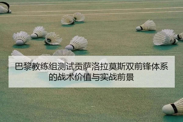巴黎教练组测试贡萨洛拉莫斯双前锋体系的战术价值与实战前景