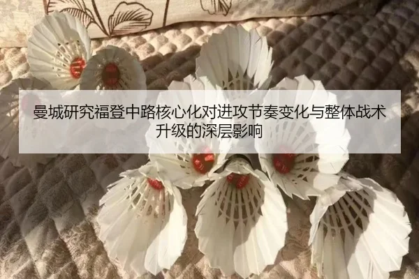 曼城研究福登中路核心化对进攻节奏变化与整体战术升级的深层影响（kaiyun）