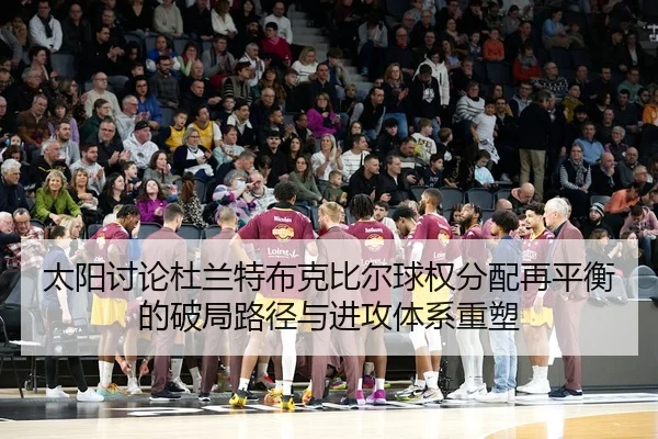 太阳讨论杜兰特布克比尔球权分配再平衡的破局路径与进攻体系重塑 - kaiyun