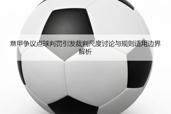 意甲争议点球判罚引发裁判尺度讨论与规则适用边界解析（kaiyun）