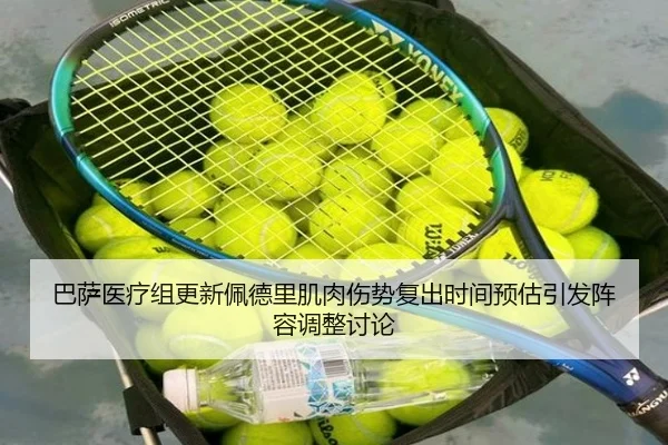 巴萨医疗组更新佩德里肌肉伤势复出时间预估引发阵容调整讨论（kaiyun）