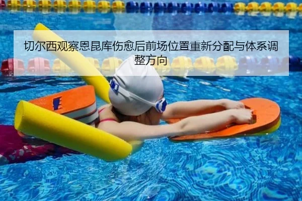 切尔西观察恩昆库伤愈后前场位置重新分配与体系调整方向（kaiyun）