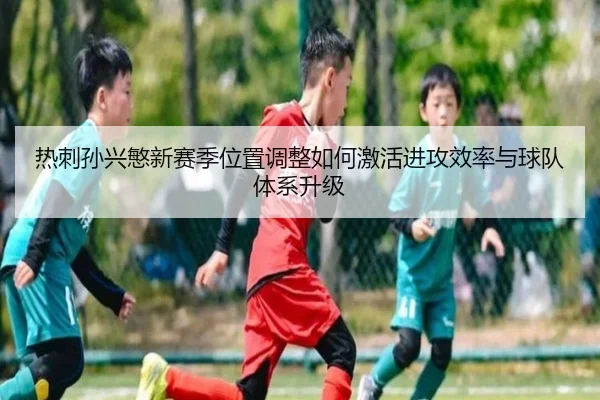 热刺孙兴慜新赛季位置调整如何激活进攻效率与球队体系升级（kaiyun）