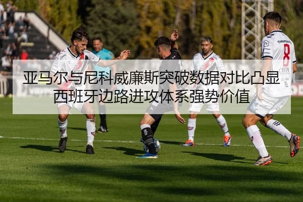 亚马尔与尼科威廉斯突破数据对比凸显西班牙边路进攻体系强势价值 | kaiyun
