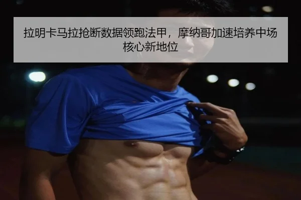 拉明卡马拉抢断数据领跑法甲，摩纳哥加速培养中场核心新地位 | kaiyun