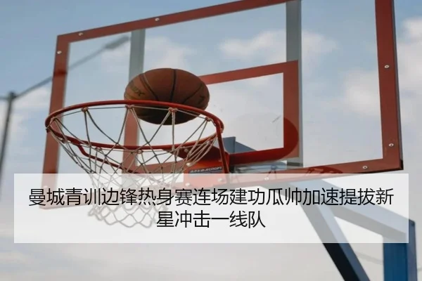曼城青训边锋热身赛连场建功瓜帅加速提拔新星冲击一线队 | kaiyun
